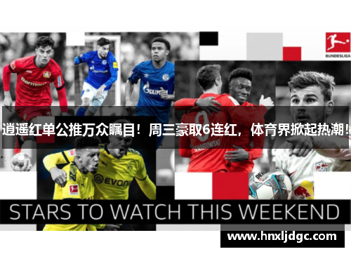 逍遥红单公推万众瞩目！周三豪取6连红，体育界掀起热潮！