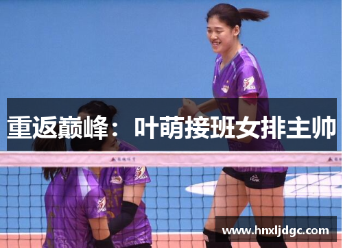 重返巅峰：叶萌接班女排主帅