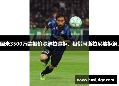 国米3500万欧报价罗维拉遭拒，租借阿斯拉尼被拒绝。