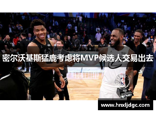 密尔沃基斯猛鹿考虑将MVP候选人交易出去